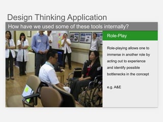 Design Thinking Application
How have we used some of these tools internally?
Role-Play
Role-playing allows one to
immerse in another role by
acting out to experience
and identify possible
bottlenecks in the concept

e.g. A&E

 