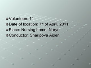 Volunteers:11 Date of location: 7 th  of April, 2011 Place: Nursing home, Naryn Conductor: Sharipova Aiperi 