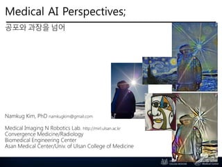 Medical AI Perspectives;
공포와 과장을 넘어
Namkug Kim, PhD namkugkim@gmail.com
Medical Imaging N Robotics Lab. http://mirl.ulsan.ac.kr
Convergence Medicine/Radiology
Biomedical Engineering Center
Asan Medical Center/Univ. of Ulsan College of Medicine
 