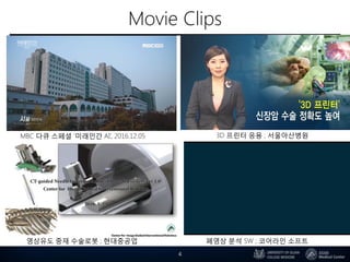 4
MBC 다큐 스페셜 ‘미래인간 AI’, 2016.12.05
영상유도 중재 수술로봇 ; 현대중공업 폐영상 분석 SW ; 코어라인 소프트
3D 프린터 응용 ; 서울아산병원
Movie Clips
 