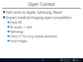 Open Contest
Not same to Apple, Samsung, Naver
Impact medical imaging open competition
Chest PA
Dx audio -> text
Pathology
Chest CT for lung nodule detection
Food images
108
 