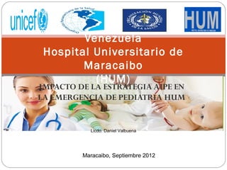 Republica Bolivariana de
         Venezuela
 Hospital Universitario de
         Maracaibo
            (HUM)
IMPACTO DE LA ESTRATEGIA AIPE EN
                 
LA EMERGENCIA DE PEDIATRIA HUM


           Licdo. Daniel Valbuena




         Maracaibo, Septiembre 2012
 