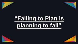 “Failing to Plan is
planning to fail”
 
