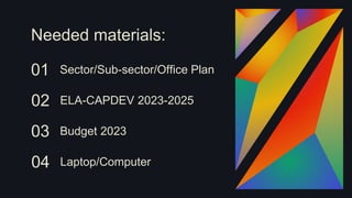 Needed materials:
01 Sector/Sub-sector/Office Plan
02 ELA-CAPDEV 2023-2025
03 Budget 2023
04 Laptop/Computer
 