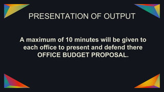 PRESENTATION OF OUTPUT
A maximum of 10 minutes will be given to
each office to present and defend there
OFFICE BUDGET PROPOSAL.
 