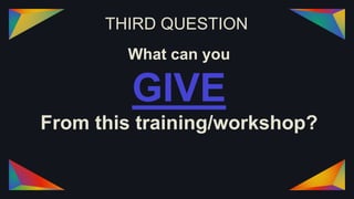 THIRD QUESTION
What can you
GIVE
From this training/workshop?
 