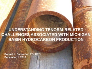 © 2016 ARCADIS2 December 20161
UNDERSTANDING TENORM-RELATED
CHALLENGES ASSOCIATED WITH MICHIGAN
BASIN HYDROCARBON PRODUCTION
Donald J. Carpenter, PG, CPG
December 1, 2016
 