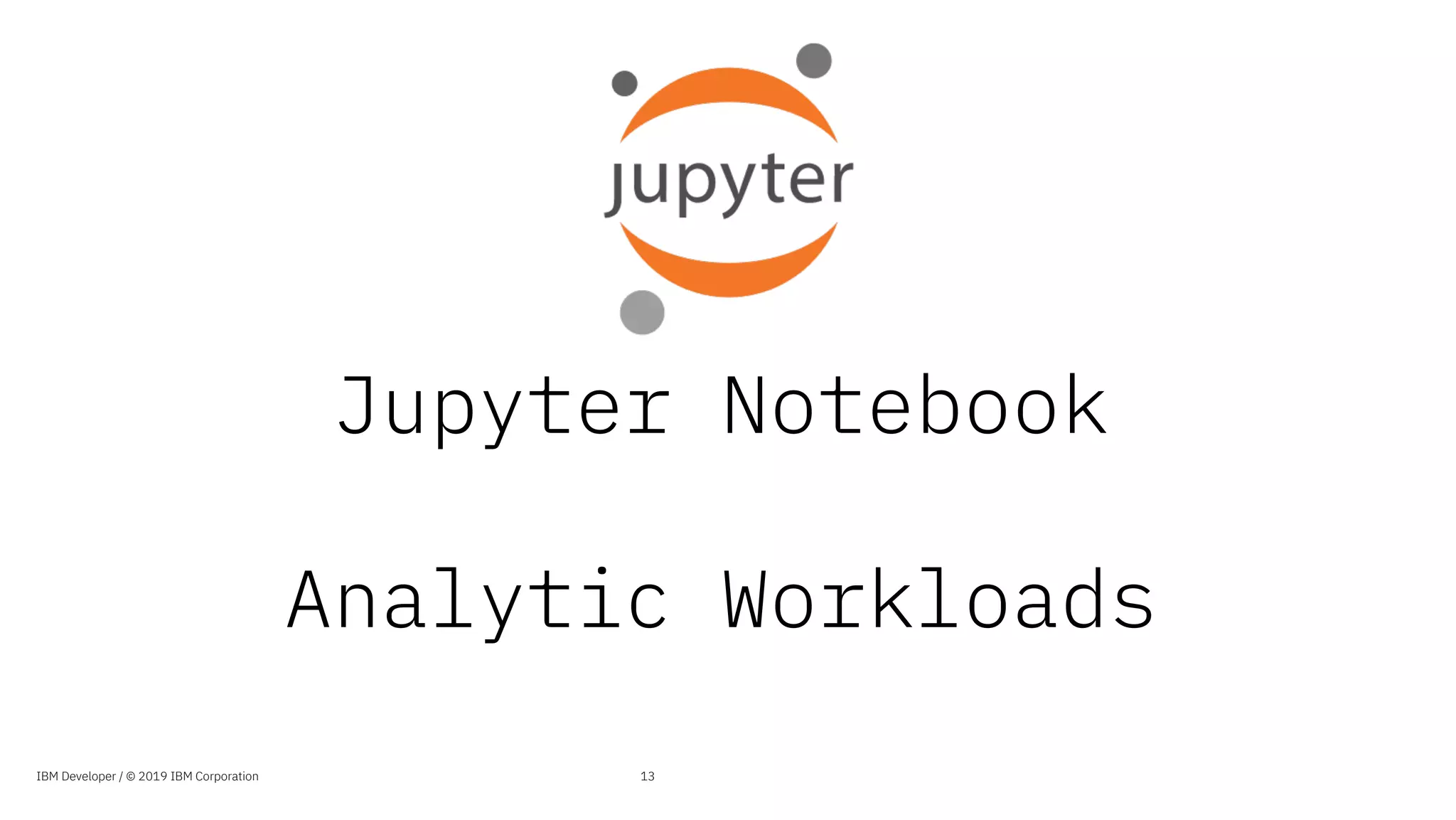 Jupyter Notebook
Analytic Workloads
13IBM Developer / © 2019 IBM Corporation
 