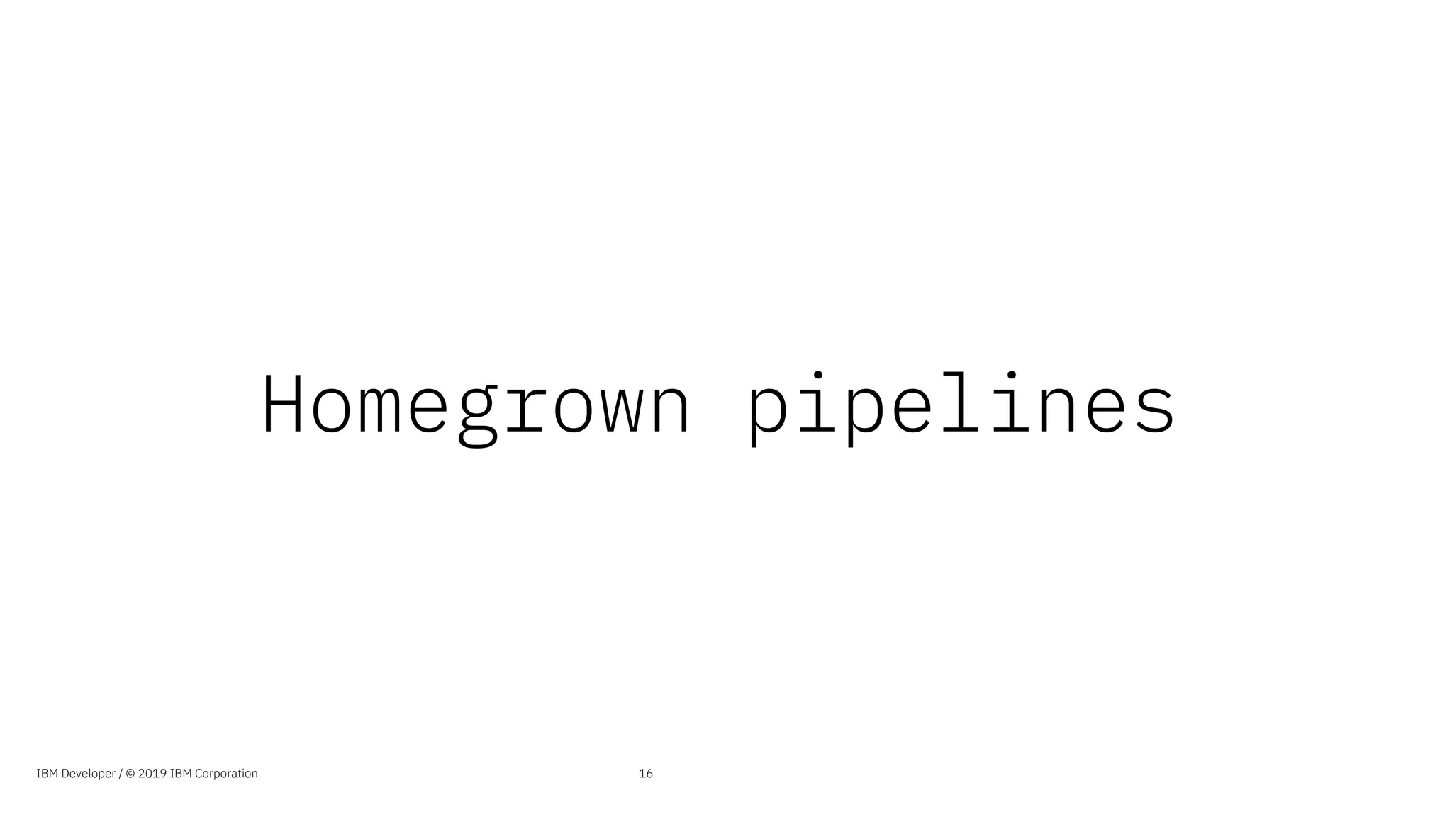 Homegrown pipelines
16IBM Developer / © 2019 IBM Corporation
 