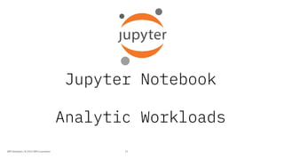 Jupyter Notebook
Analytic Workloads
13IBM Developer / © 2019 IBM Corporation
 