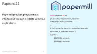 Papermill
Papermill provides programmatic
interface so you can integrate with your
applications
IBM Developer / © 2019 IBM...