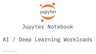 Jupyter Notebook
AI / Deep Learning Workloads
31IBM Developer / © 2019 IBM Corporation
 