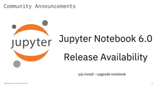 Community Announcements
IBM Developer / © 2019 IBM Corporation 45
Jupyter Notebook 6.0
Release Availability
pip install --...