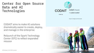Center for Open Source
Data and AI
Technologies
6
CODAIT aims to make AI solutions
dramatically easier to create, deploy,
...