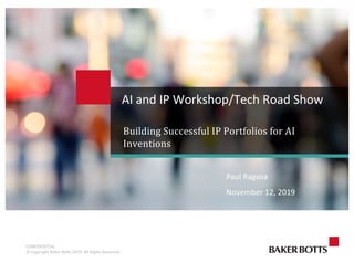 CONFIDENTIAL
©	Copyright	Baker	Botts	2019.	All	Rights	Reserved.
Building	Successful	IP	Portfolios	for	AI	
Inventions
AI and IP Workshop/Tech Road Show
Paul Ragusa
November 12, 2019
 