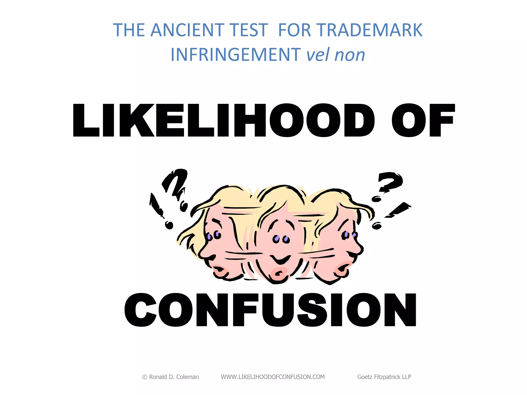 THE ANCIENT TEST FOR TRADEMARK
       INFRINGEMENT vel non


LIKELIHOOD OF



 CONFUSION
   © Ronald D. Coleman   WWW.LIKELIHOODOFCONFUSION.COM   Goetz Fitzpatrick LLP
 
