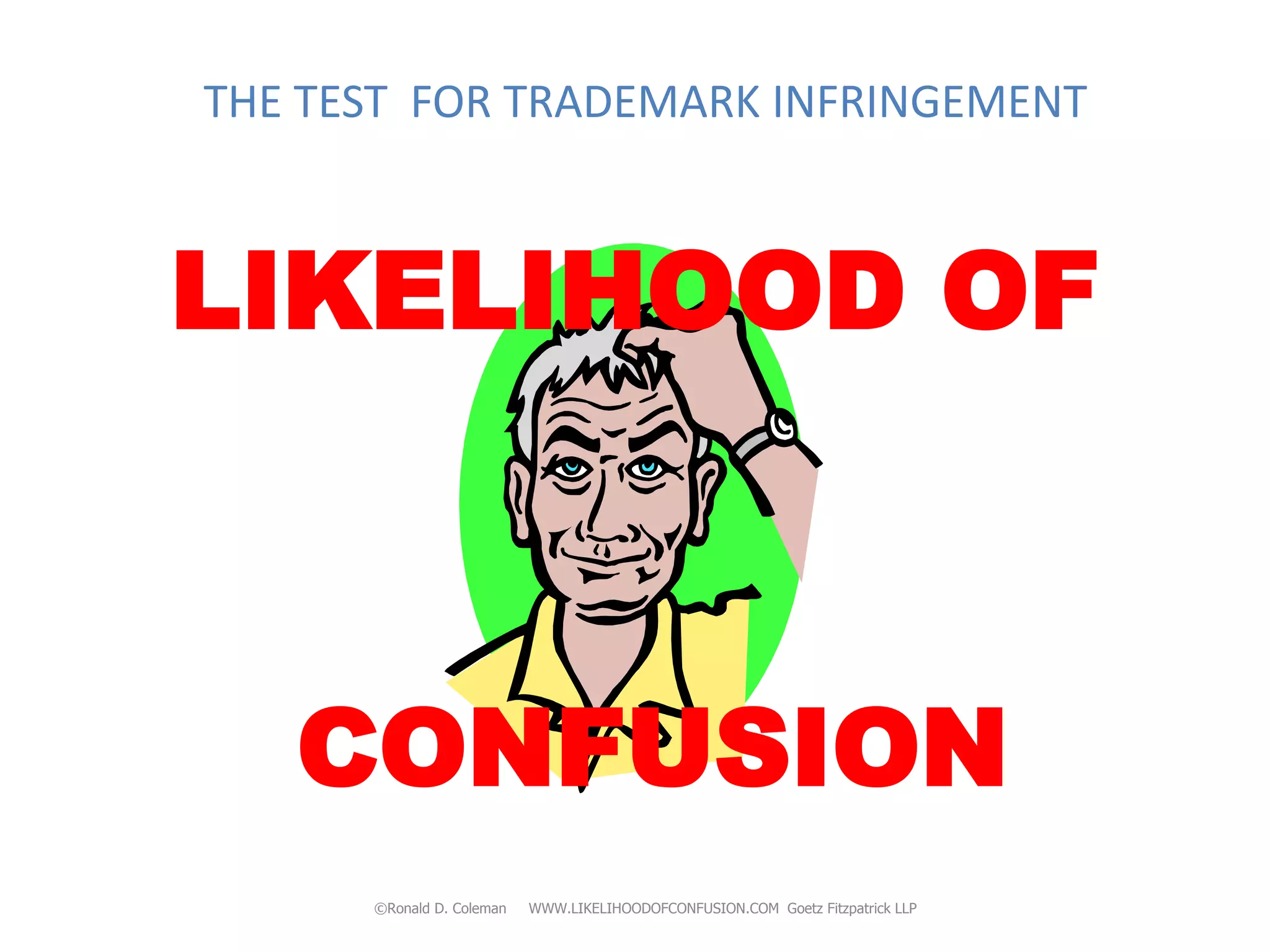 THE TEST FOR TRADEMARK INFRINGEMENT



LIKELIHOOD OF



   CONFUSION
      ©Ronald D. Coleman   WWW.LIKELIHOODOFCONFUSION.COM Goetz Fitzpatrick LLP
 