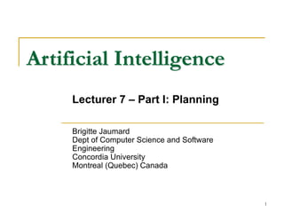 1
Artificial Intelligence
Brigitte Jaumard
Dept of Computer Science and Software
Engineering
Concordia University
Montreal (Quebec) Canada
Lecturer 7 – Part I: Planning
 