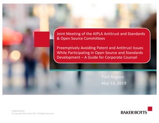 CONFIDENTIAL
©	Copyright	Baker	Botts 2017.	All	Rights	Reserved.
Paul	Ragusa
May	16,	2019
Joint Meeting of the AIPLA Antitrust and Standards
& Open Source Committees
Preemptively Avoiding Patent and Antitrust Issues
While Participating in Open Source and Standards
Development – A Guide for Corporate Counsel
 