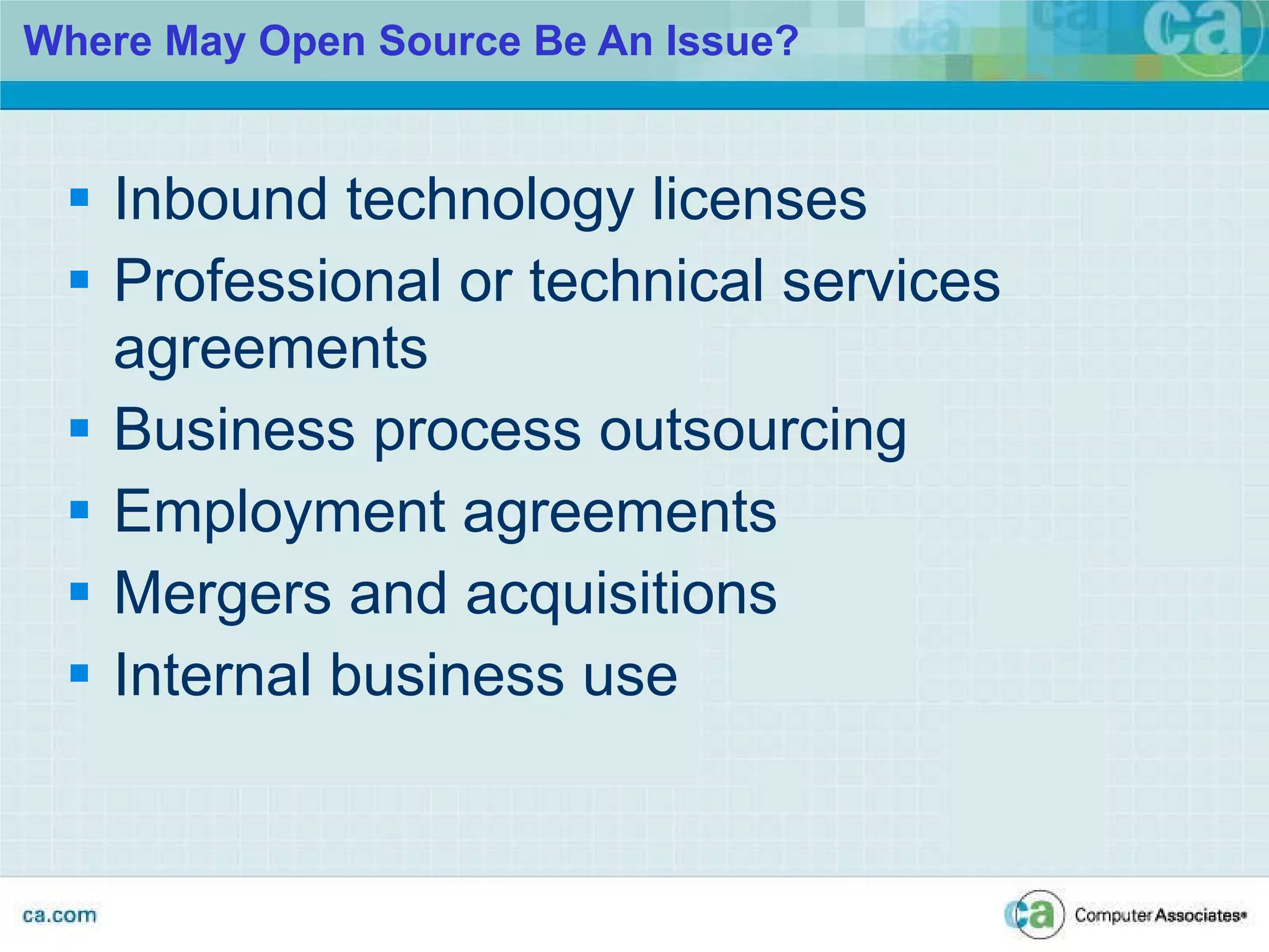 Where May Open Source Be An Issue?  Inbound technology licenses Professional or technical services agreements Business process outsourcing Employment agreements Mergers and acquisitions Internal business use 