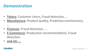 19© Cloudera, Inc. All rights reserved.
Demonstration
• Teleco: Customer churn, Fraud detection, ...
• Manufacture: Product quality, Predictive maintenance,
...
• Finances: Fraud detection, ...
• E-Commerce: Production recommendation, Fraud
detection
• and etc ...
 