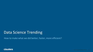 20© Cloudera, Inc. All rights reserved.
Data Science Trending
How to make what we did better, faster, more efficient?
 