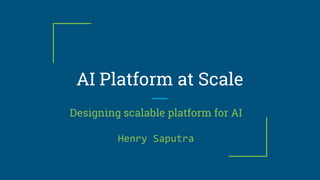 AI Platform at Scale
Designing scalable platform for AI
Henry Saputra
 