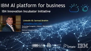 IBM AI platform for business
IBM Innovation Incubator Initiative
LinkedIn ID: Sarmad.Ibrahim
sarmad@ca.ibm.com
Technology Evangelist | Watson / IBM Blockchain
Architect
National Innovation Team
IBM Canada
 