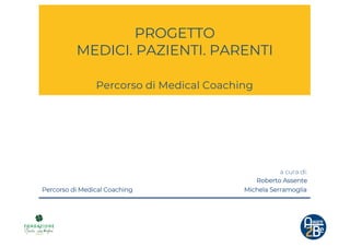 PROGETTO
MEDICI. PAZIENTI. PARENTI
Percorso di Medical Coaching
a cura di:
Roberto Assente
Percorso di Medical Coaching Mi...