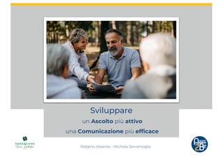 Sviluppare
un Ascolto più attivo
una Comunicazione più efficace
Roberto Assente - Michela Serramoglia
 