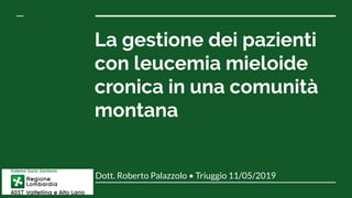 La gestione dei pazienti
con leucemia mieloide
cronica in una comunità
montana
Dott. Roberto Palazzolo • Triuggio 11/05/2019
 