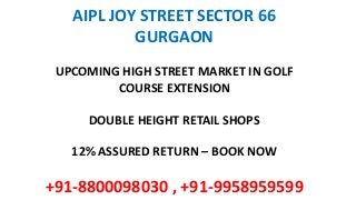 AIPL JOY STREET SECTOR 66
GURGAON
UPCOMING HIGH STREET MARKET IN GOLF
COURSE EXTENSION
DOUBLE HEIGHT RETAIL SHOPS
12% ASSURED RETURN – BOOK NOW
+91-8800098030 , +91-9958959599
 