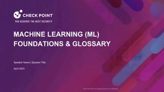 1
©2022 Check Point Software Technologies Ltd.
[Restricted] ONLY for designated groups and individuals
April 2023
MACHINE LEARNING (ML)
FOUNDATIONS & GLOSSARY
Speaker Name | Speaker Title
 