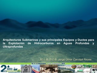 Arquitecturas Submarinas y sus principales Equipos y Ductos para
la Explotación de Hidrocarburos en Aguas Profundas y
Ultraprofundas

M. I. & D.C.S. Jorge Omar Carvajal Reyes

1

 