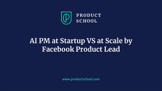 www.pro u ts hool. om
AI PM at Startup VS at Scale by
Facebook Product Lead
 