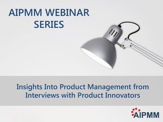 Insights Into Product Management from
Interviews with Product Innovators
AIPMM WEBINAR
SERIES
 