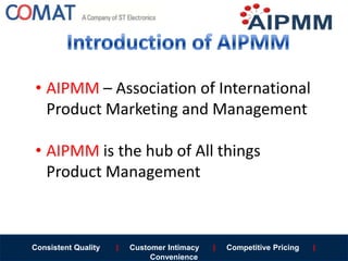 Consistent Quality | Customer Intimacy | Competitive Pricing |
Convenience
• AIPMM – Association of International
Product Marketing and Management
• AIPMM is the hub of All things
Product Management
 