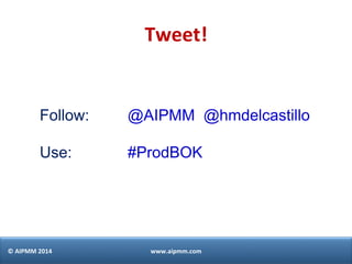 ©"AIPMM"2014" www.aipmm.com"
Follow: @AIPMM @hmdelcastillo
Use: #ProdBOK
Tweet!"
 