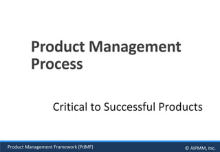 Product Management Framework (PdMF) © AIPMM, Inc.
Product Management
Process
Critical to Successful Products
 