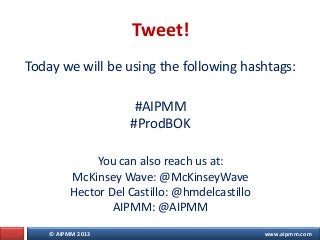 © AIPMM 2013 www.aipmm.com
Today we will be using the following hashtags:
#AIPMM
#ProdBOK
You can also reach us at:
McKinsey Wave: @McKinseyWave
Hector Del Castillo: @hmdelcastillo
AIPMM: @AIPMM
Tweet!
 