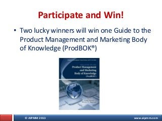 © AIPMM 2013 www.aipmm.com
• Two lucky winners will win one Guide to the
Product Management and Marketing Body
of Knowledge (ProdBOK®)
Participate and Win!
 