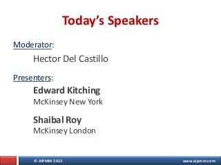 © AIPMM 2013 www.aipmm.com
Today’s Speakers
Moderator:
Hector Del Castillo
Presenters:
Edward Kitching
McKinsey New York
Shaibal Roy
McKinsey London
 