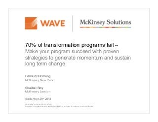 70% of transformation programs fail –
Make your program succeed with proven
strategies to generate momentum and sustain
long term change
Edward Kitching
McKinsey New York
Shaibal Roy
McKinsey London
September 26th 2013
CONFIDENTIAL AND PROPRIETARY
Any use of this material without specific permission of McKinsey & Company is strictly prohibited
 