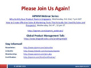 © AIPMM 2013 www.aipmm.com
Please Join Us Again!
AIPMM Webinar Series:
Why Certify Your Product Team in Singapore, Wednesd...