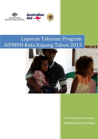 UNIT PELAKSANA KEMITRAAN
BAPPEDA KOTA KUPANG
Laporan Tahunan Program
AIPMNH Kota Kupang Tahun 2013
 