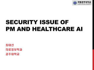 SECURITY ISSUE OF
PM AND HEALTHCARE AI
최대선
의료정보학과
공주대학교
 