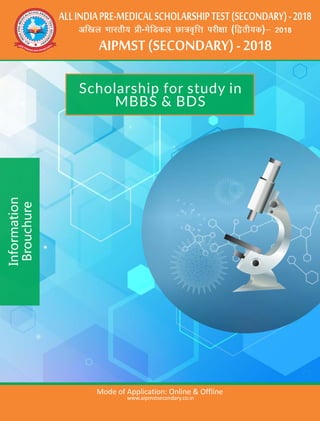Scholarship for study in
MBBS & BDS
ALLINDIAPRE-MEDICALSCHOLARSHIPTEST(SECONDARY)-2018
AIPMST(SECONDARY)-2018
Information
Brouchure
Mode of Application: Online & Offline
www.aipmstsecondary.co.in
8
 