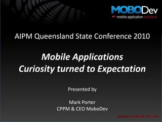 AIPM Queensland State Conference 2010 Mobile Applications Curiosity turned to Expectation Presented by Mark Porter CPPM & CEO MoboDev 