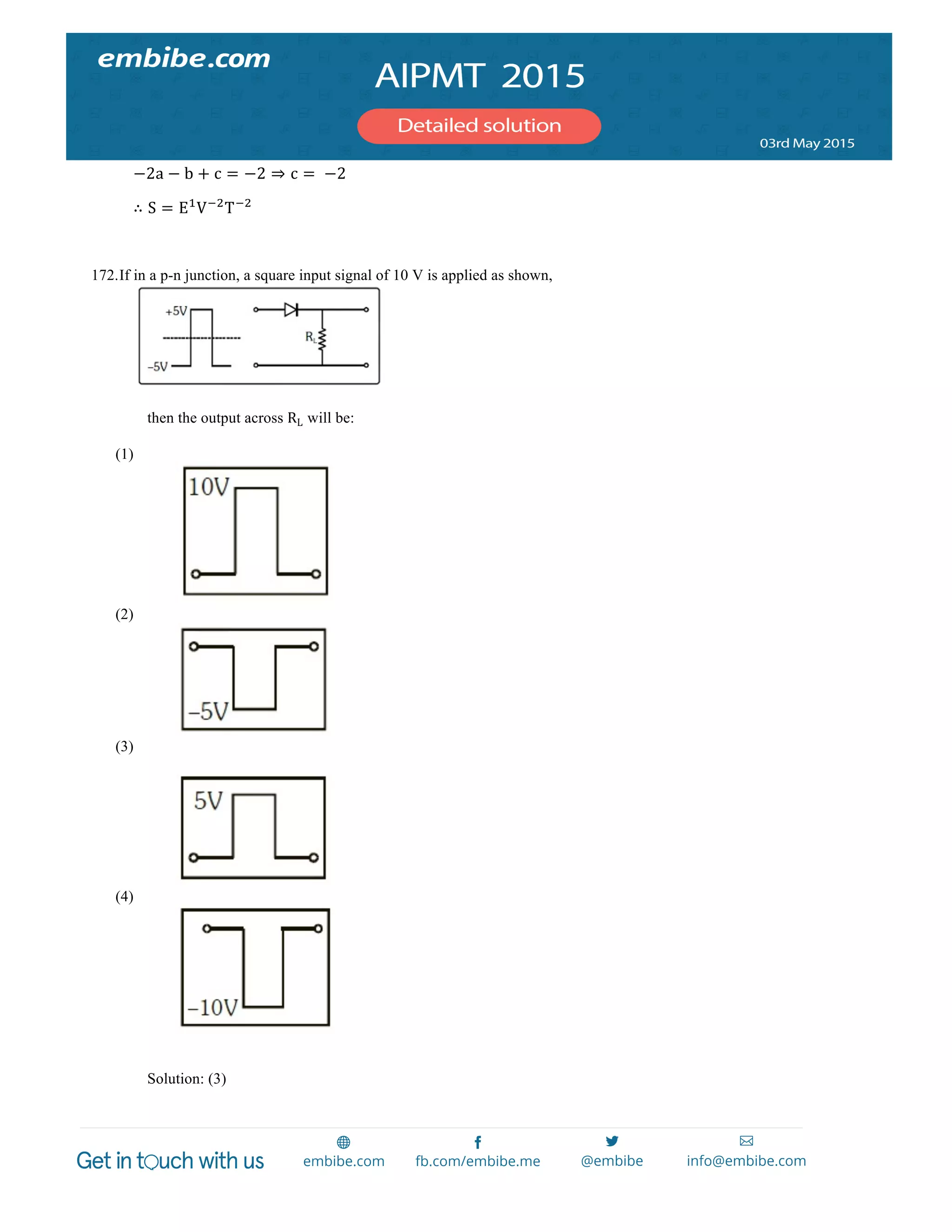  
	
  
−2a − b + c = −2 ⇒ c =   −2	
  
∴ S = E!
V!!
T!!
	
  
	
  
172.If in a p-n junction, a square input signal of 10 V is applied as shown,
then the output across RL will be:
(1)
(2)
(3)
(4)
Solution: (3)
 