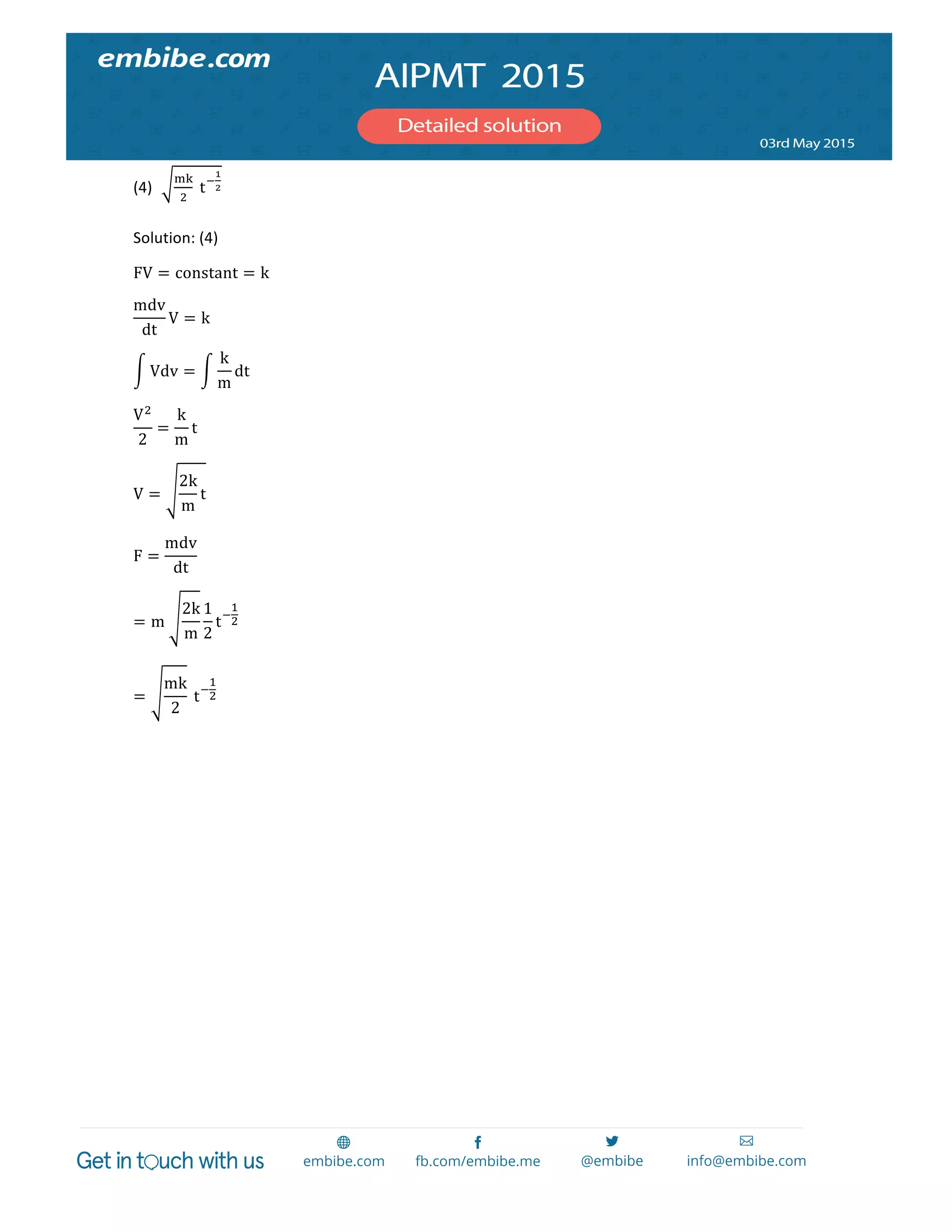  
	
  
(4)
!"
!
  t!
!
!	
  
Solution:	
  (4)	
  
FV = constant = k	
  
mdv
dt
V = k	
  
Vdv =
k
m
dt  	
  
V!
2
=
k
m
t	
  
V =
2k
m
t	
  
F =
mdv
dt
	
  
= m  
2k
m
1
2
t!
!
!  	
  
=
mk
2
  t!
!
!	
  
 